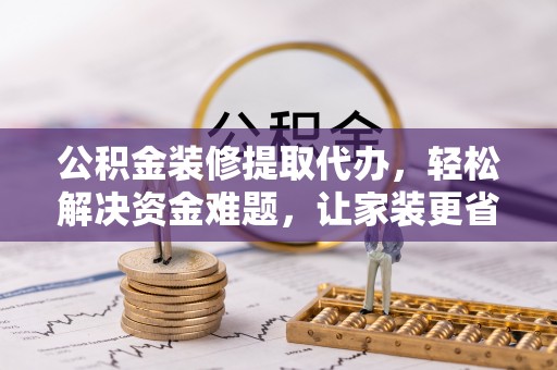 前进公积金装修提取代办，轻松解决资金难题，让家装更省心