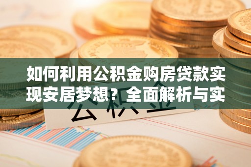 前进如何利用公积金购房贷款实现安居梦想？全面解析与实用建议