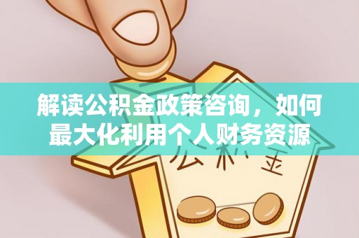 前进解读公积金政策咨询，如何最大化利用个人财务资源