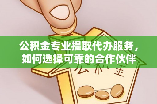 前进公积金专业提取代办服务，如何选择可靠的合作伙伴