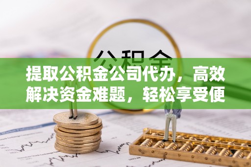 前进提取公积金公司代办，高效解决资金难题，轻松享受便捷服务