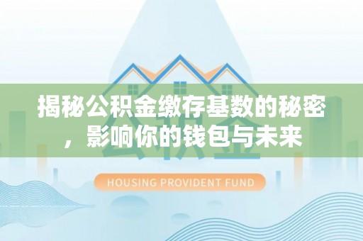 前进揭秘公积金缴存基数的秘密，影响你的钱包与未来