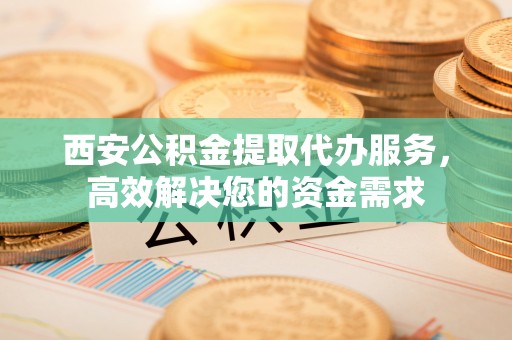 前进西安公积金提取代办服务，高效解决您的资金需求