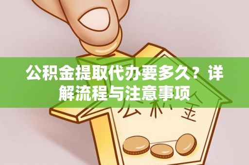 前进公积金提取代办要多久？详解流程与注意事项