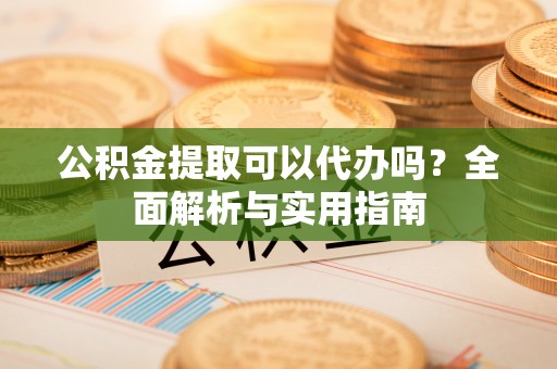 前进公积金提取可以代办吗？全面解析与实用指南