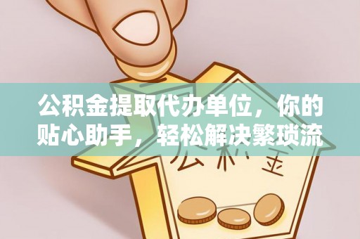 前进公积金提取代办单位，你的贴心助手，轻松解决繁琐流程