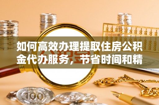 前进如何高效办理提取住房公积金代办服务，节省时间和精力