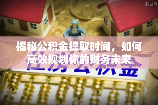 前进揭秘公积金提取时间，如何高效规划你的财务未来