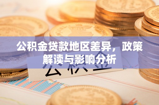 前进公积金贷款地区差异，政策解读与影响分析