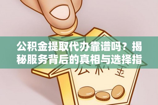 前进公积金提取代办靠谱吗？揭秘服务背后的真相与选择指南