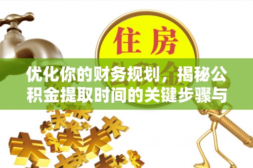前进优化你的财务规划，揭秘公积金提取时间的关键步骤与策略