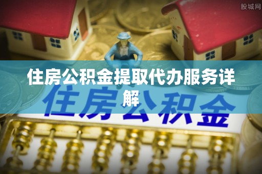 前进住房公积金提取代办服务详解