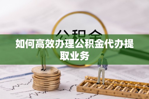 前进如何高效办理公积金代办提取业务