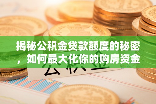 前进揭秘公积金贷款额度的秘密，如何最大化你的购房资金