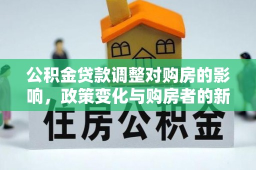 前进公积金贷款调整对购房的影响，政策变化与购房者的新选择