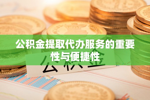 前进公积金提取代办服务的重要性与便捷性