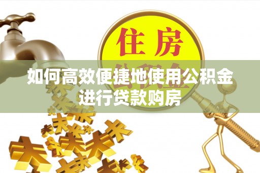 前进如何高效便捷地使用公积金进行贷款购房