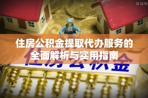 前进住房公积金提取代办服务的全面解析与实用指南