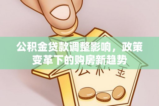 前进公积金贷款调整影响，政策变革下的购房新趋势