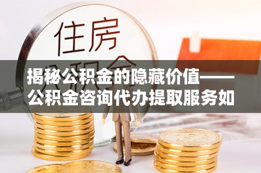 前进揭秘公积金的隐藏价值——公积金咨询代办提取服务如何助您财富增值