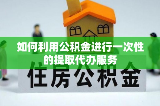 前进如何利用公积金进行一次性的提取代办服务
