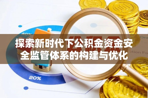 前进探索新时代下公积金资金安全监管体系的构建与优化