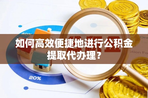 前进如何高效便捷地进行公积金提取代办理？