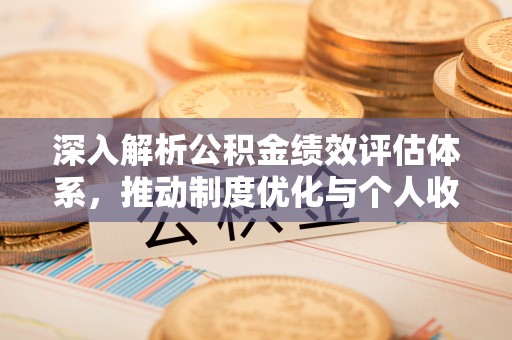 前进深入解析公积金绩效评估体系，推动制度优化与个人收益最大化