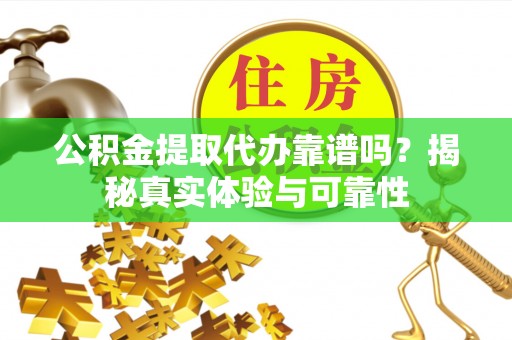 前进公积金提取代办靠谱吗？揭秘真实体验与可靠性
