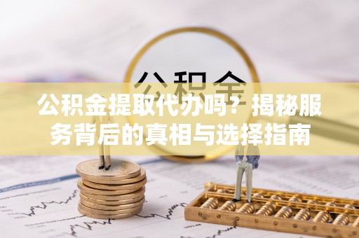前进公积金提取代办吗？揭秘服务背后的真相与选择指南