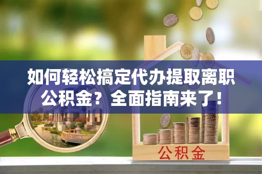 前进如何轻松搞定代办提取离职公积金？全面指南来了！