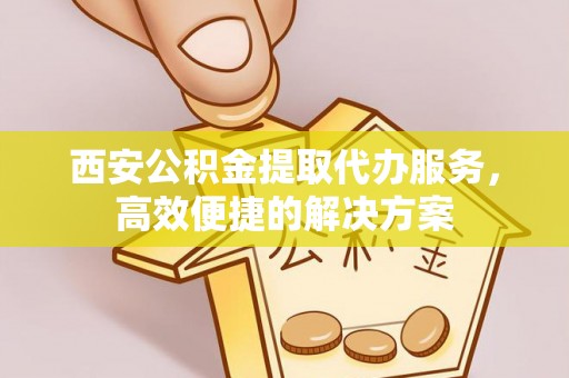 前进西安公积金提取代办服务，高效便捷的解决方案