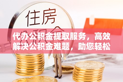 前进代办公积金提取服务，高效解决公积金难题，助您轻松理财