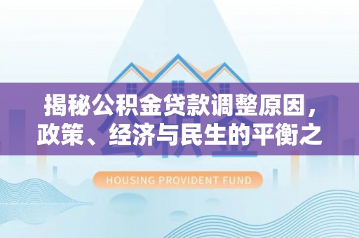 前进揭秘公积金贷款调整原因，政策、经济与民生的平衡之道