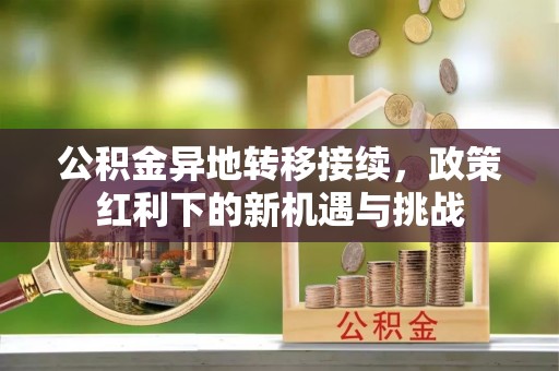 前进公积金异地转移接续，政策红利下的新机遇与挑战