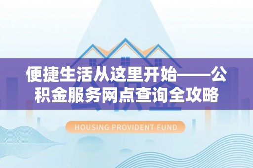 前进便捷生活从这里开始——公积金服务网点查询全攻略