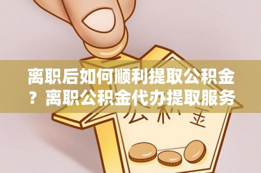 前进离职后如何顺利提取公积金？离职公积金代办提取服务来帮忙