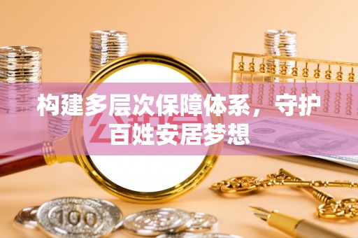 前进构建多层次保障体系，守护百姓安居梦想