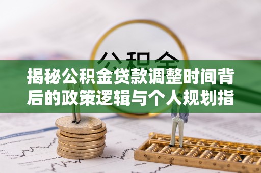 前进揭秘公积金贷款调整时间背后的政策逻辑与个人规划指南