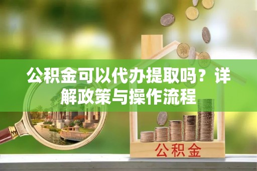 前进公积金可以代办提取吗？详解政策与操作流程