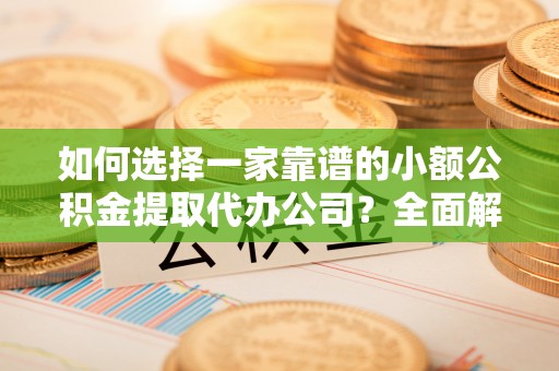 前进如何选择一家靠谱的小额公积金提取代办公司？全面解析与实用指南