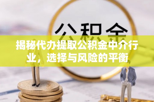 前进揭秘代办提取公积金中介行业，选择与风险的平衡