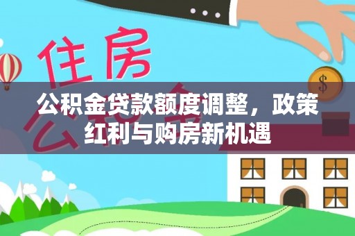 前进公积金贷款额度调整，政策红利与购房新机遇