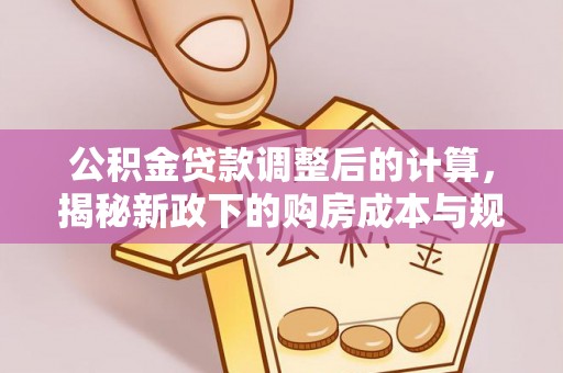 前进公积金贷款调整后的计算，揭秘新政下的购房成本与规划