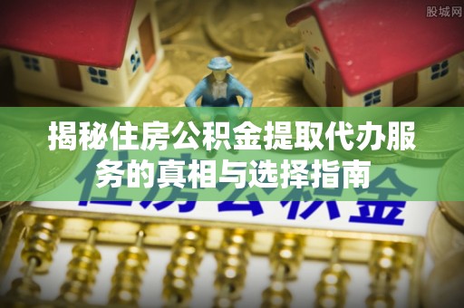 前进揭秘住房公积金提取代办服务的真相与选择指南