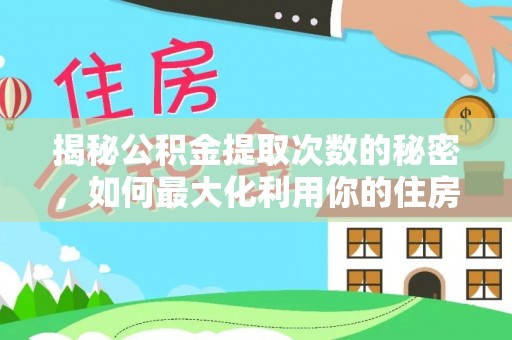 前进揭秘公积金提取次数的秘密，如何最大化利用你的住房基金