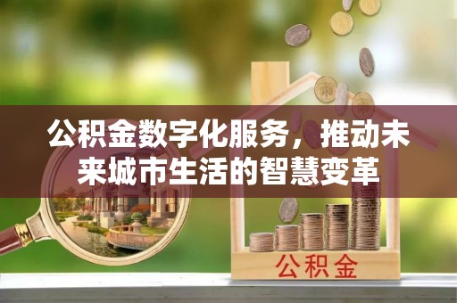 前进公积金数字化服务，推动未来城市生活的智慧变革