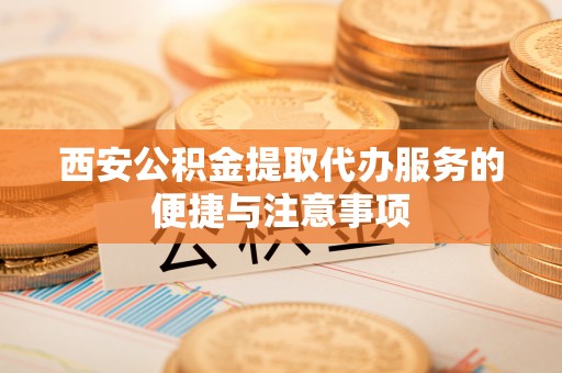前进西安公积金提取代办服务的便捷与注意事项
