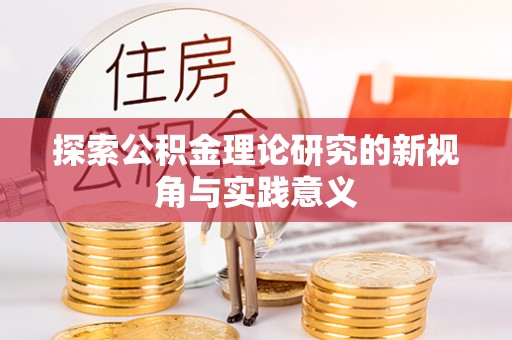 前进探索公积金理论研究的新视角与实践意义