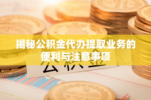 前进揭秘公积金代办提取业务的便利与注意事项